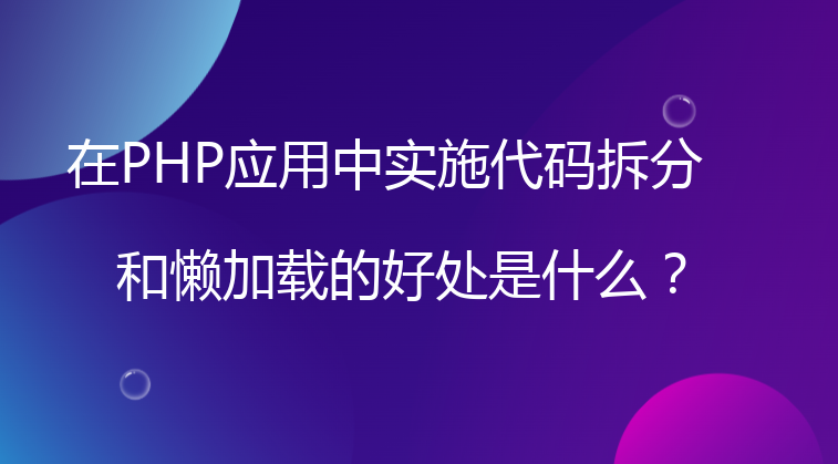 在PHP应用中实施代码拆分和懒加载的好处是什么？