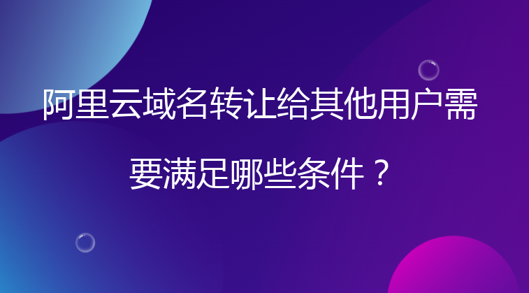 阿里云域名转让给其他用户需要满足哪些条件？