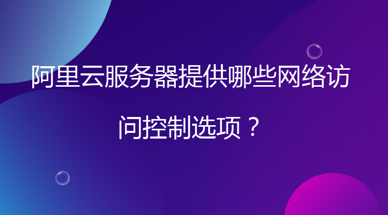 阿里云服务器提供哪些网络访问控制选项？