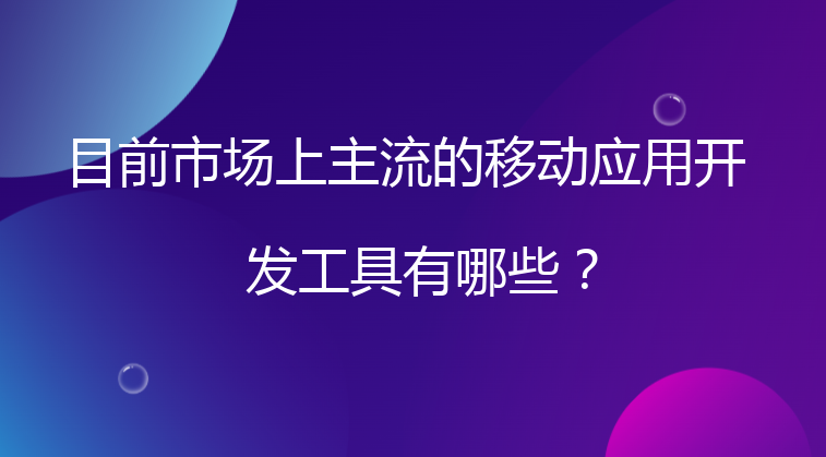 目前市场上主流的移动应用开发工具有哪些？