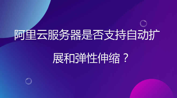 阿里云服务器是否支持自动扩展和弹性伸缩？