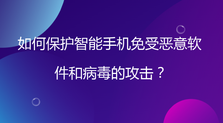 如何保护智能手机免受恶意软件和病毒的攻击？