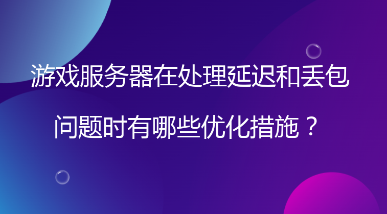 游戏服务器在处理延迟和丢包问题时有哪些优化措施？