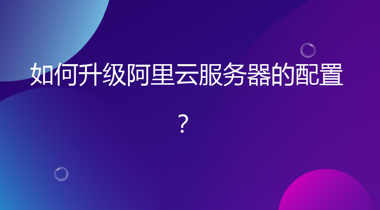 如何升级阿里云服务器的配置？
