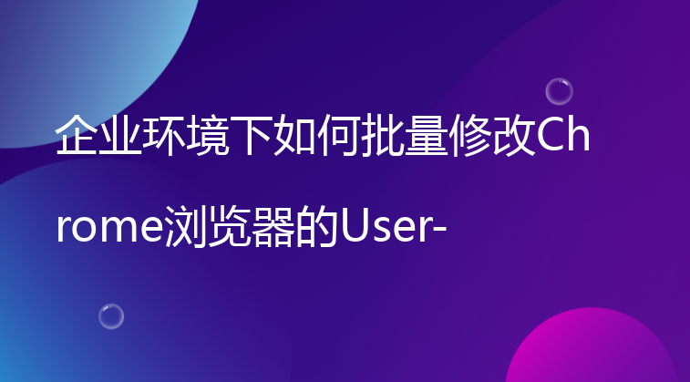 企业环境下如何批量修改Chrome浏览器的User-Agent？