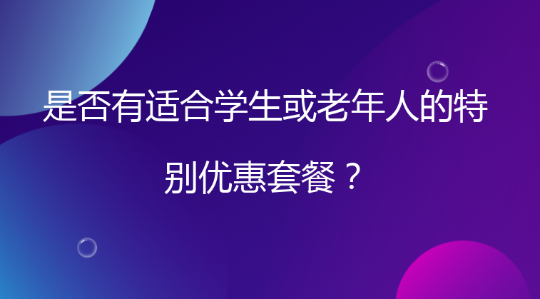 是否有适合学生或老年人的特别优惠套餐？