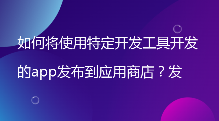 如何将使用特定开发工具开发的app发布到应用商店？发布流程是怎样的？