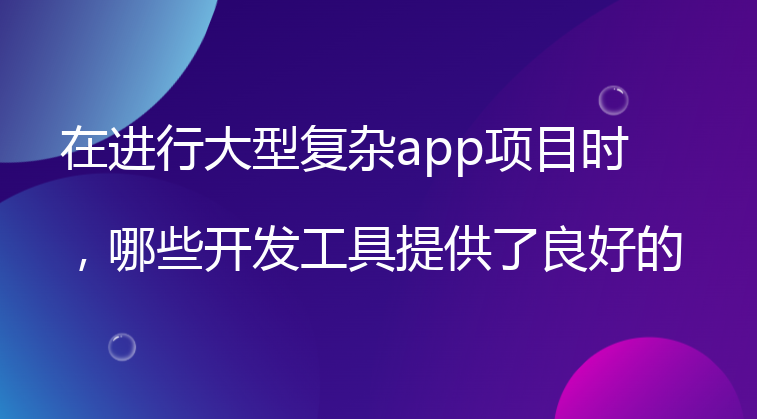 在进行大型复杂app项目时，哪些开发工具提供了良好的团队协作和版本控制支持？