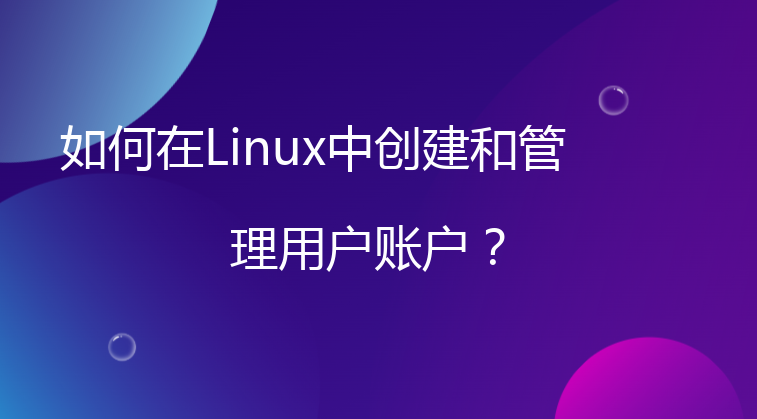 如何在Linux中创建和管理用户账户？
