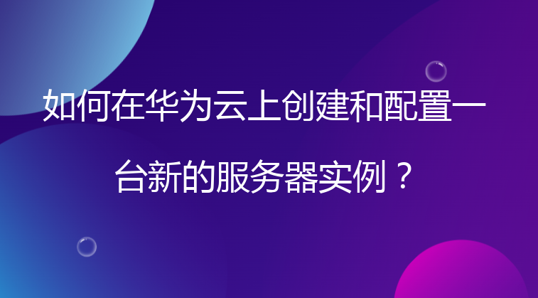 如何在华为云上创建和配置一台新的服务器实例？