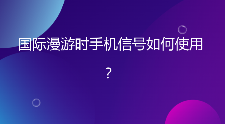 国际漫游时手机信号如何使用？