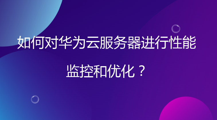 如何对华为云服务器进行性能监控和优化？