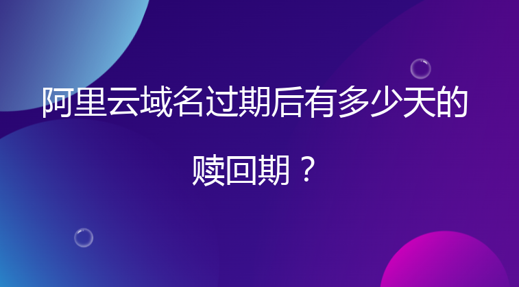 阿里云域名过期后有多少天的赎回期？