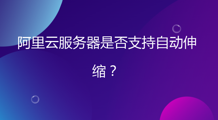 阿里云服务器是否支持自动伸缩？