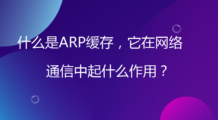 什么是ARP缓存，它在网络通信中起什么作用？
