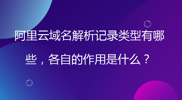 阿里云域名解析记录类型有哪些，各自的作用是什么？