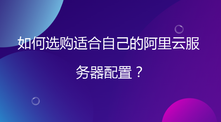 如何选购适合自己的阿里云服务器配置？