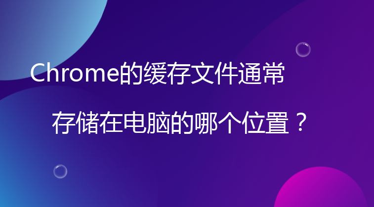Chrome的缓存文件通常存储在电脑的哪个位置？
