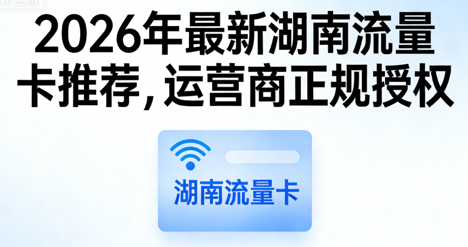 2026年最新湖南流量卡推荐，运营商正规授权，实时更新套餐！