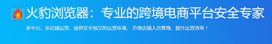 火豹浏览器:专业的跨境电商平台安全专家 多平台、多店铺运营，提供安全独立的运营环境， 方便店铺人员管理、提升运营效率!